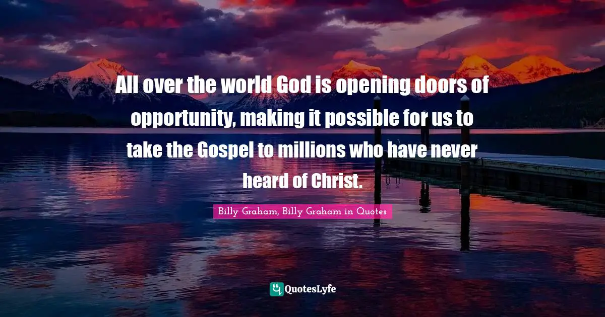 All over the world God is opening doors of opportunity, making it possible for us to take the Gospel to millions who have never heard of Christ.