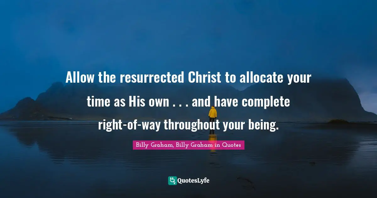 Allow the resurrected Christ to allocate your time as His own . . . and have complete right-of-way throughout your being.