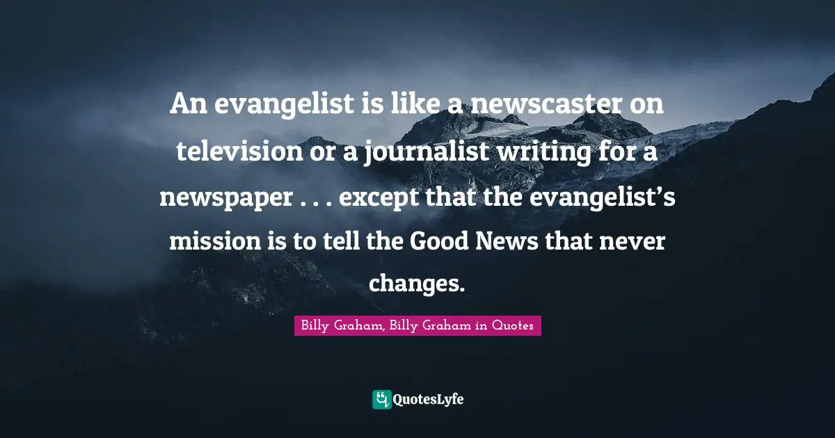 An evangelist is like a newscaster on television or a journalist writing for a newspaper . . . except that the evangelist’s mission is to tell the Good News that never changes.