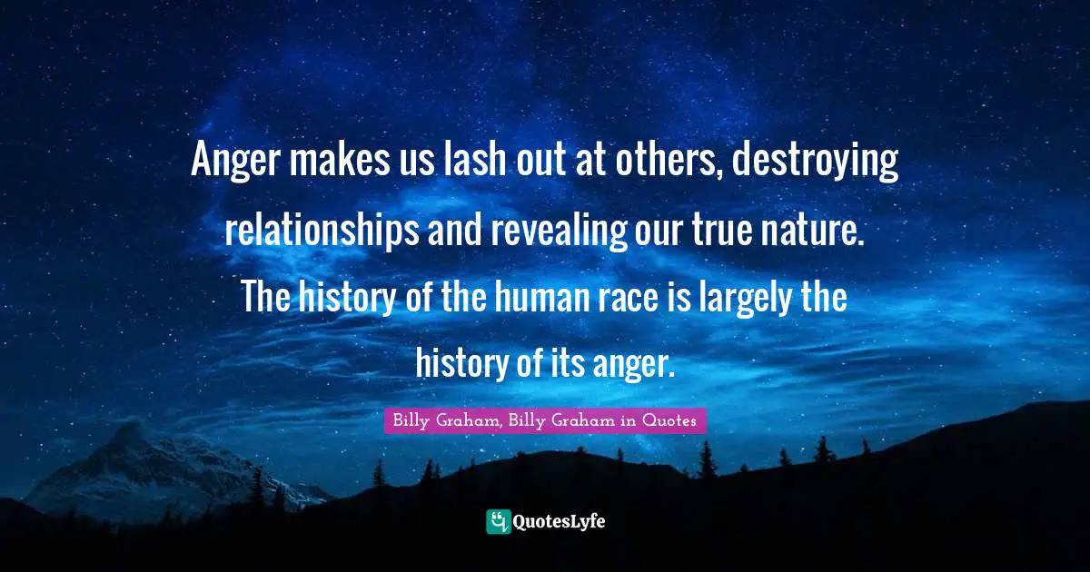 Anger makes us lash out at others, destroying relationships and revealing our true nature. The history of the human race is largely the history of its anger.