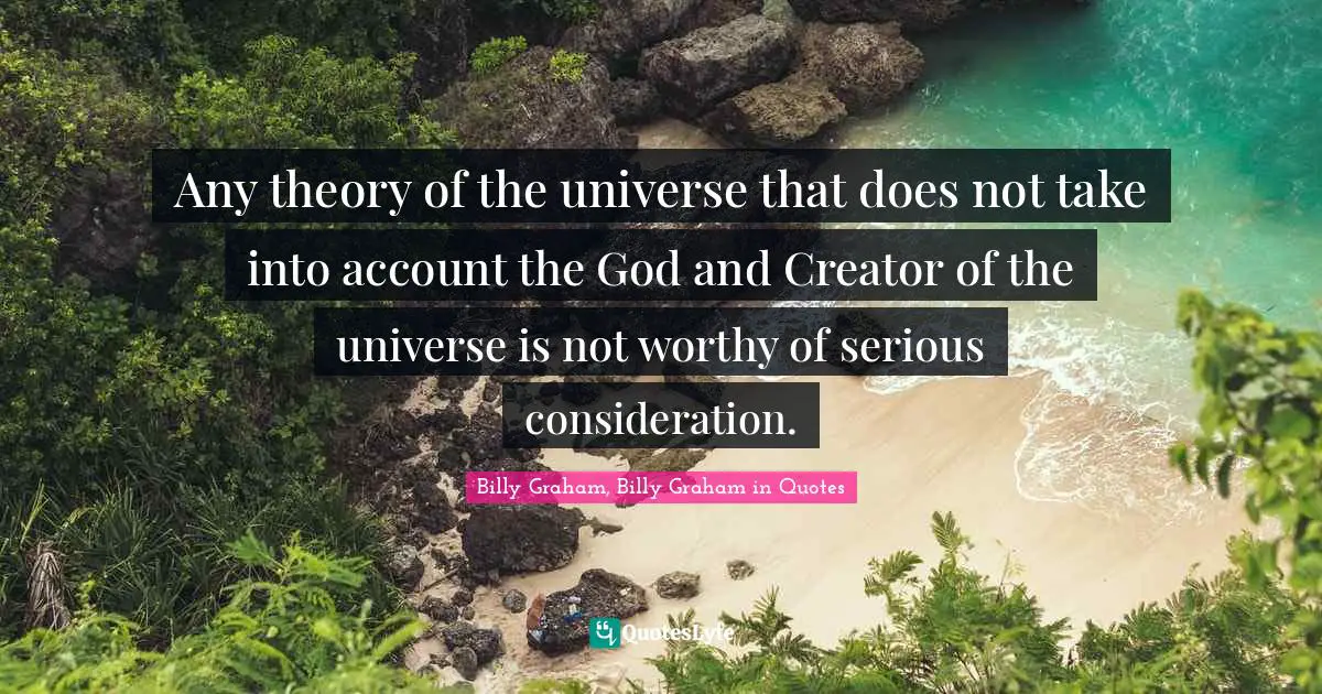 Any theory of the universe that does not take into account the God and Creator of the universe is not worthy of serious consideration.