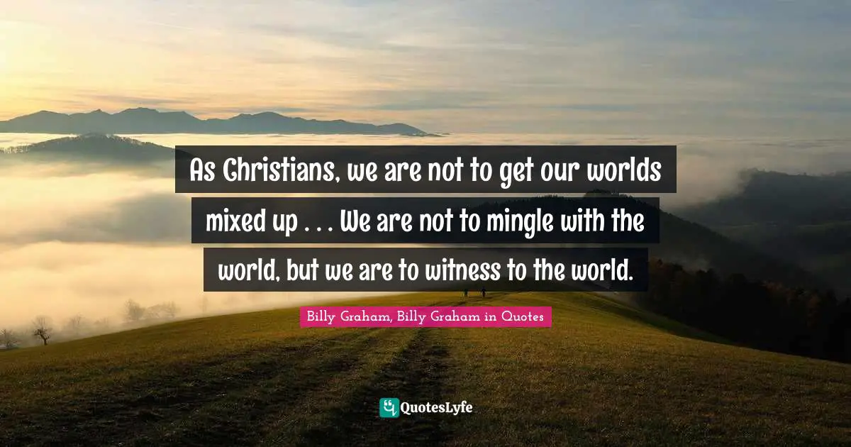 As Christians, we are not to get our worlds mixed up . . . We are not to mingle with the world, but we are to witness to the world.