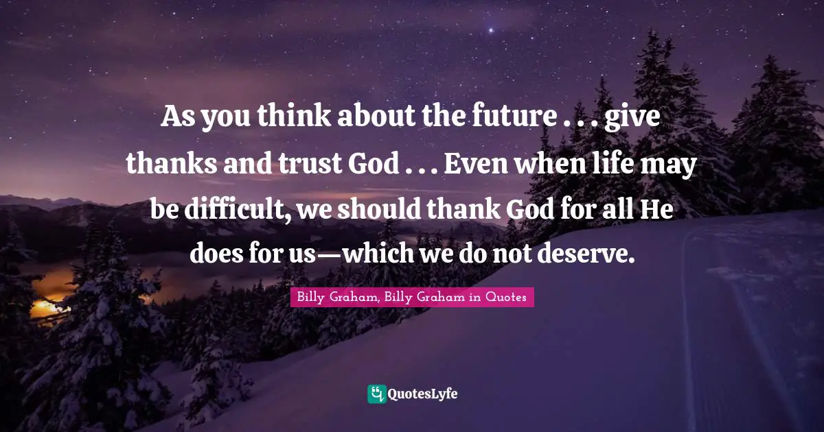 As you think about the future . . . give thanks and trust God . . . Even when life may be difficult, we should thank God for all He does for us—which we do not deserve.