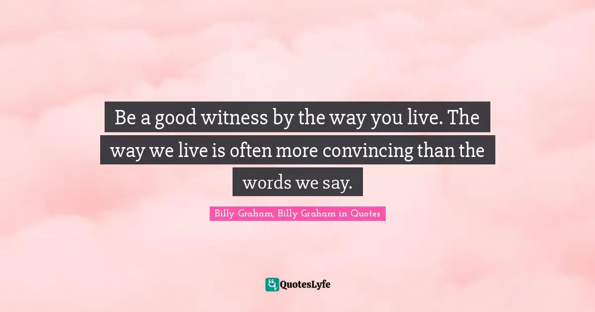 Be a good witness by the way you live. The way we live is often more convincing than the words we say.