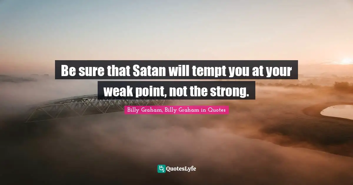 Be sure that Satan will tempt you at your weak point, not the strong.