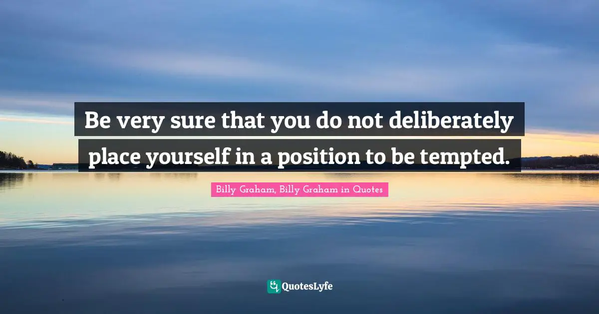 Be very sure that you do not deliberately place yourself in a position to be tempted.
