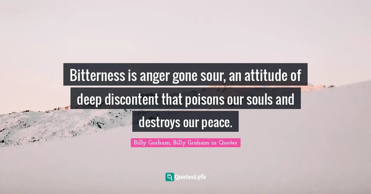 Bitterness is anger gone sour, an attitude of deep discontent that poi...  Quote by Billy Graham, Billy Graham in Quotes - QuotesLyfe