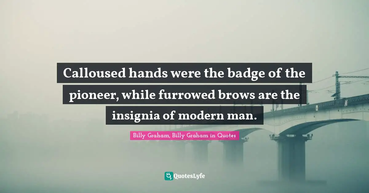 Calloused hands were the badge of the pioneer, while furrowed brows are the insignia of modern man.