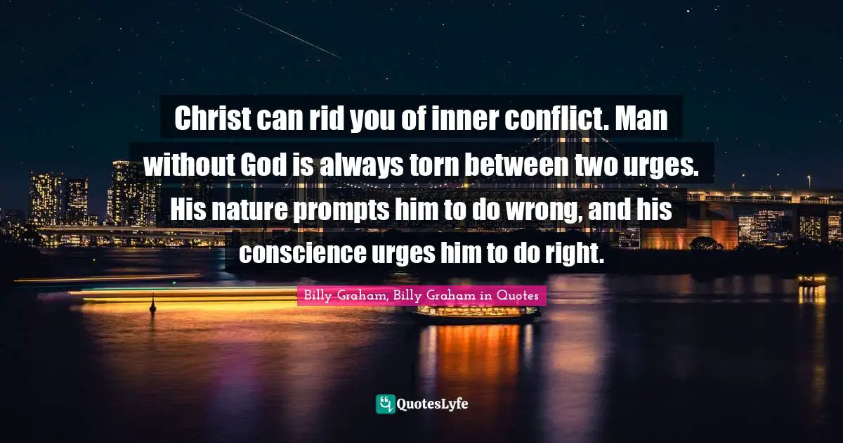 Christ can rid you of inner conflict. Man without God is always torn between two urges. His nature prompts him to do wrong, and his conscience urges him to do right.