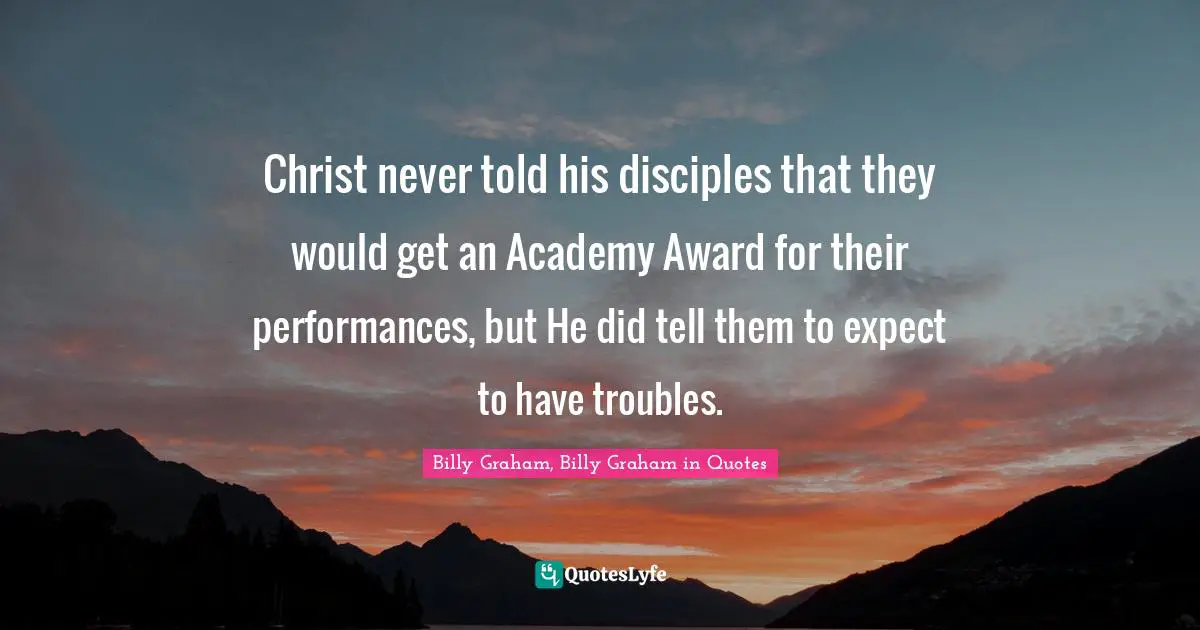 Christ never told his disciples that they would get an Academy Award for their performances, but He did tell them to expect to have troubles.
