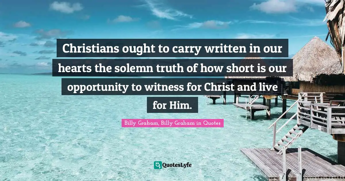 Christians ought to carry written in our hearts the solemn truth of how short is our opportunity to witness for Christ and live for Him.