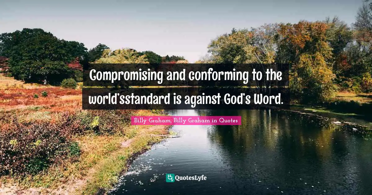 Compromising and conforming to the world’sstandard is against God’s Word.