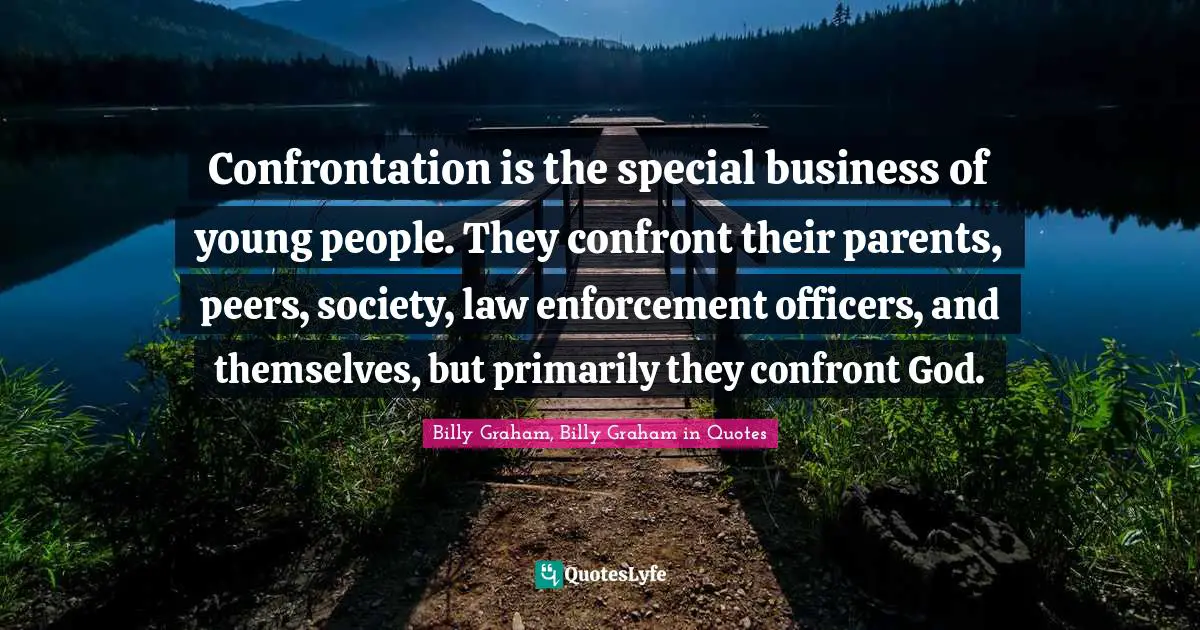 Confrontation is the special business of young people. They confront their parents, peers, society, law enforcement officers, and themselves, but primarily they confront God.