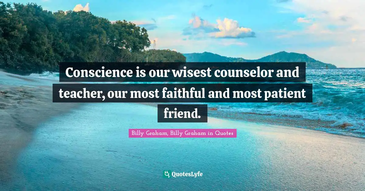 Conscience is our wisest counselor and teacher, our most faithful and most patient friend.