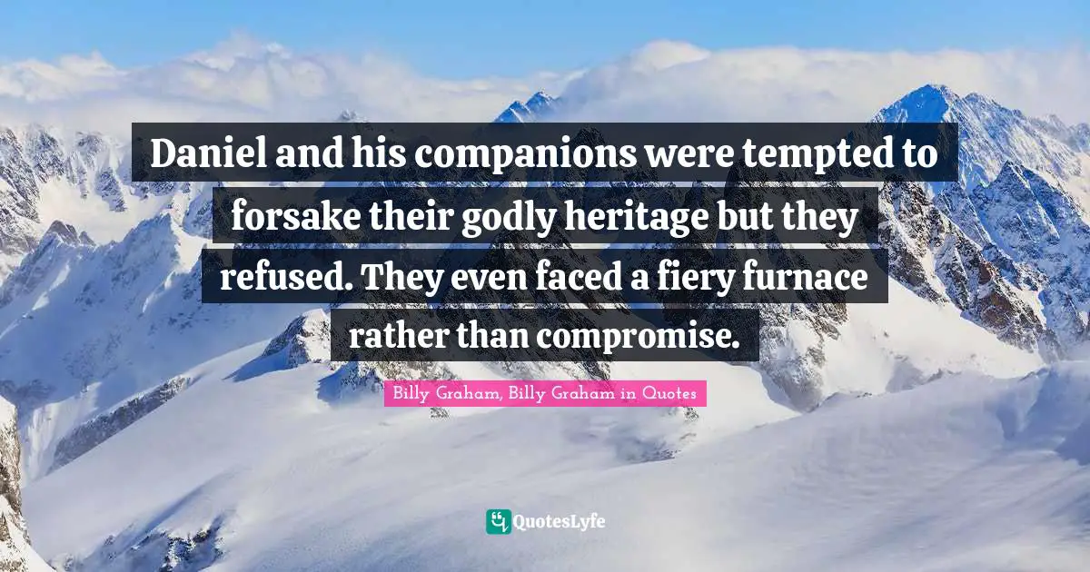 Daniel and his companions were tempted to forsake their godly heritage but they refused. They even faced a fiery furnace rather than compromise.