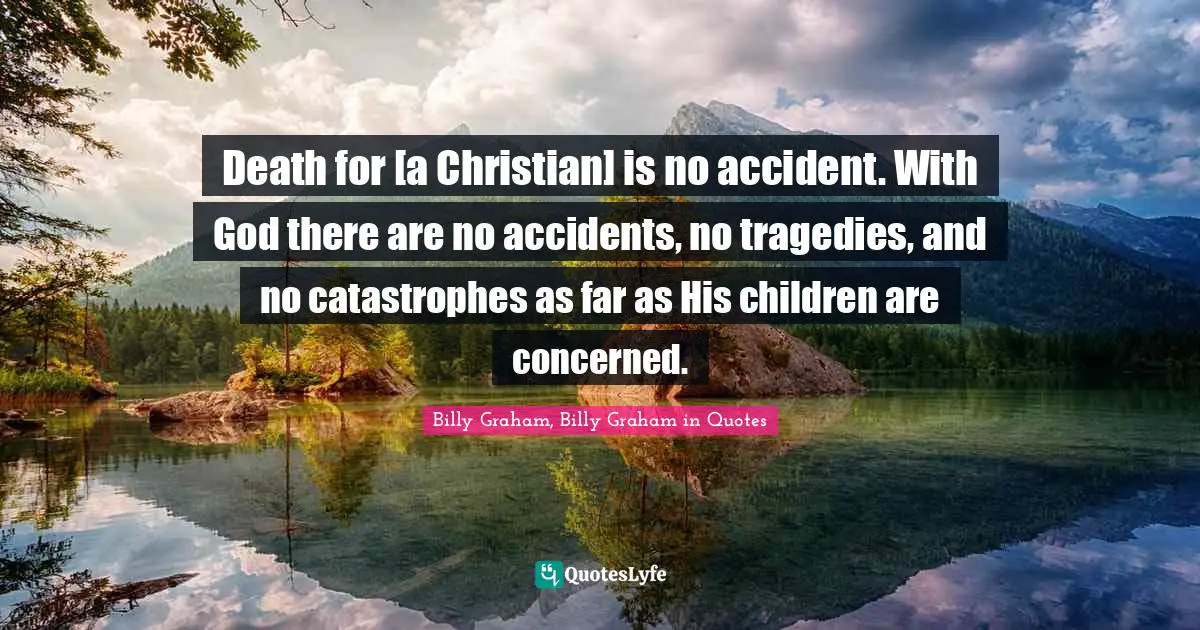 Death for [a Christian] is no accident. With God there are no accidents, no tragedies, and no catastrophes as far as His children are concerned.