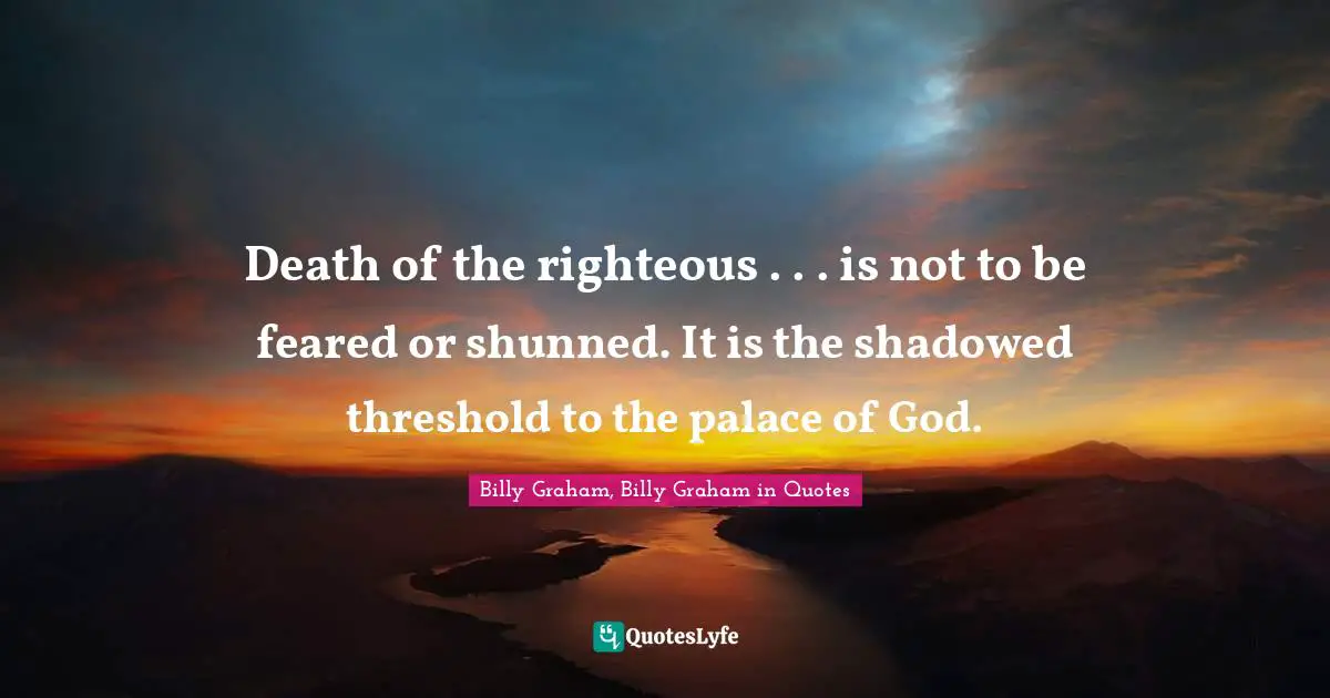 Death of the righteous . . . is not to be feared or shunned. It is the shadowed threshold to the palace of God.