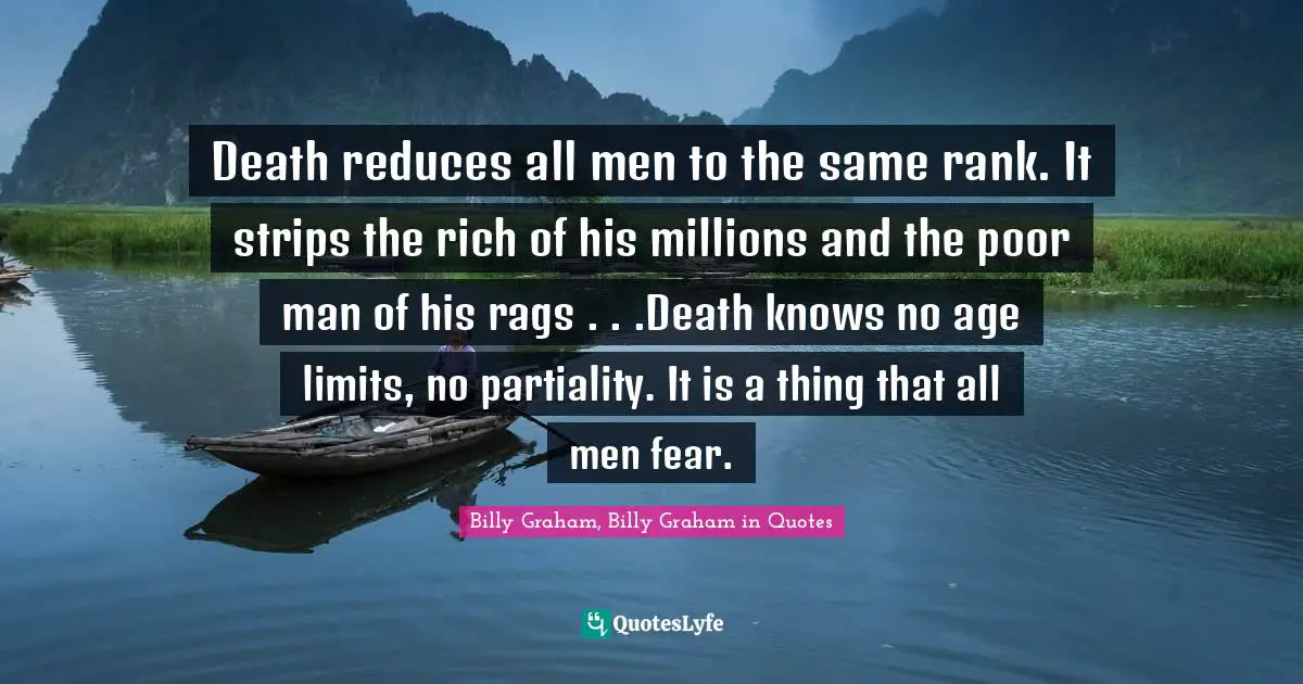 Death reduces all men to the same rank. It strips the rich of his millions and the poor man of his rags . . .Death knows no age limits, no partiality. It is a thing that all men fear.