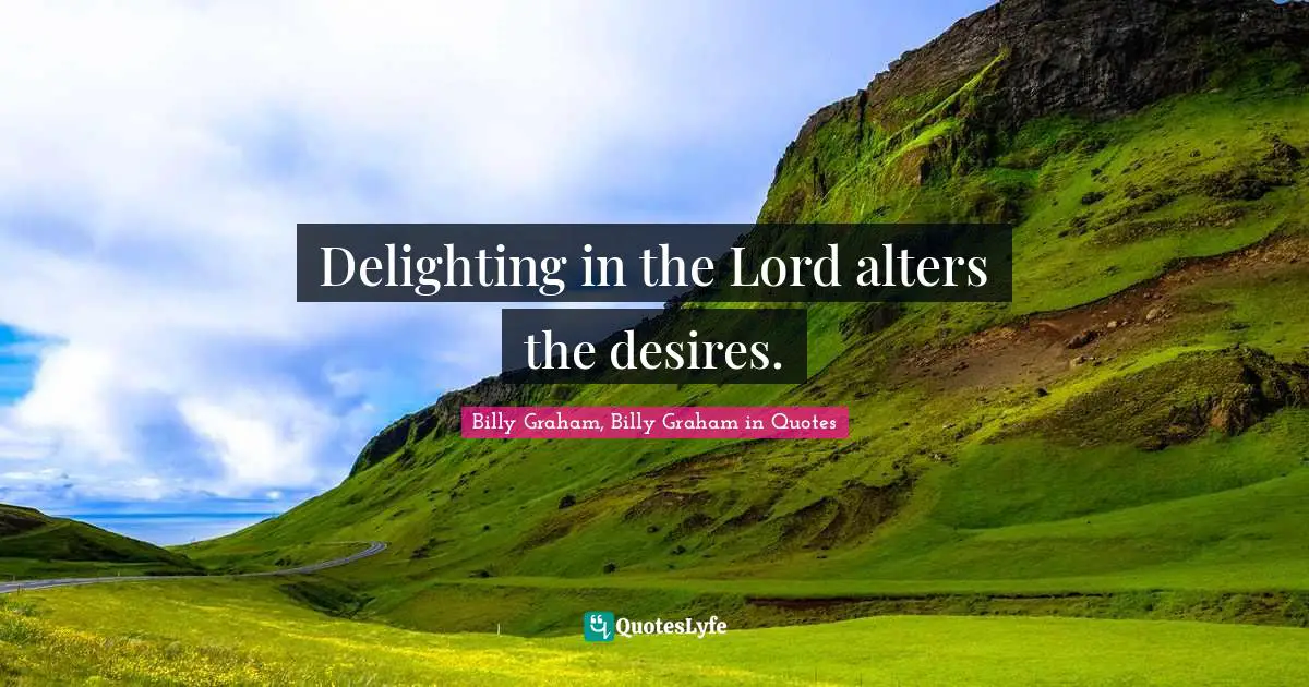 Delighting in the Lord alters the desires.