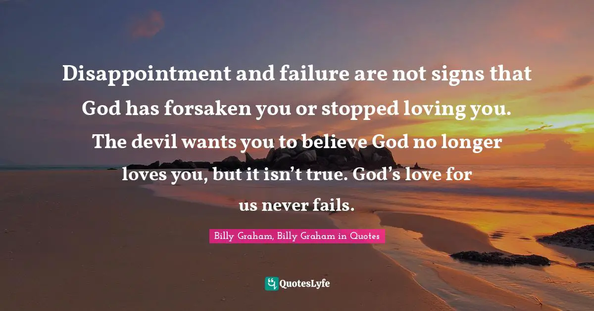 Disappointment and failure are not signs that God has forsaken you or stopped loving you. The devil wants you to believe God no longer loves you, but it isn’t true. God’s love for us never fails.