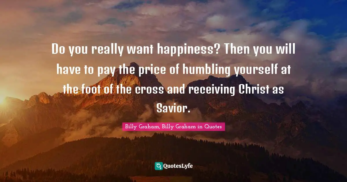 Do you really want happiness? Then you will have to pay the price of humbling yourself at the foot of the cross and receiving Christ as Savior.