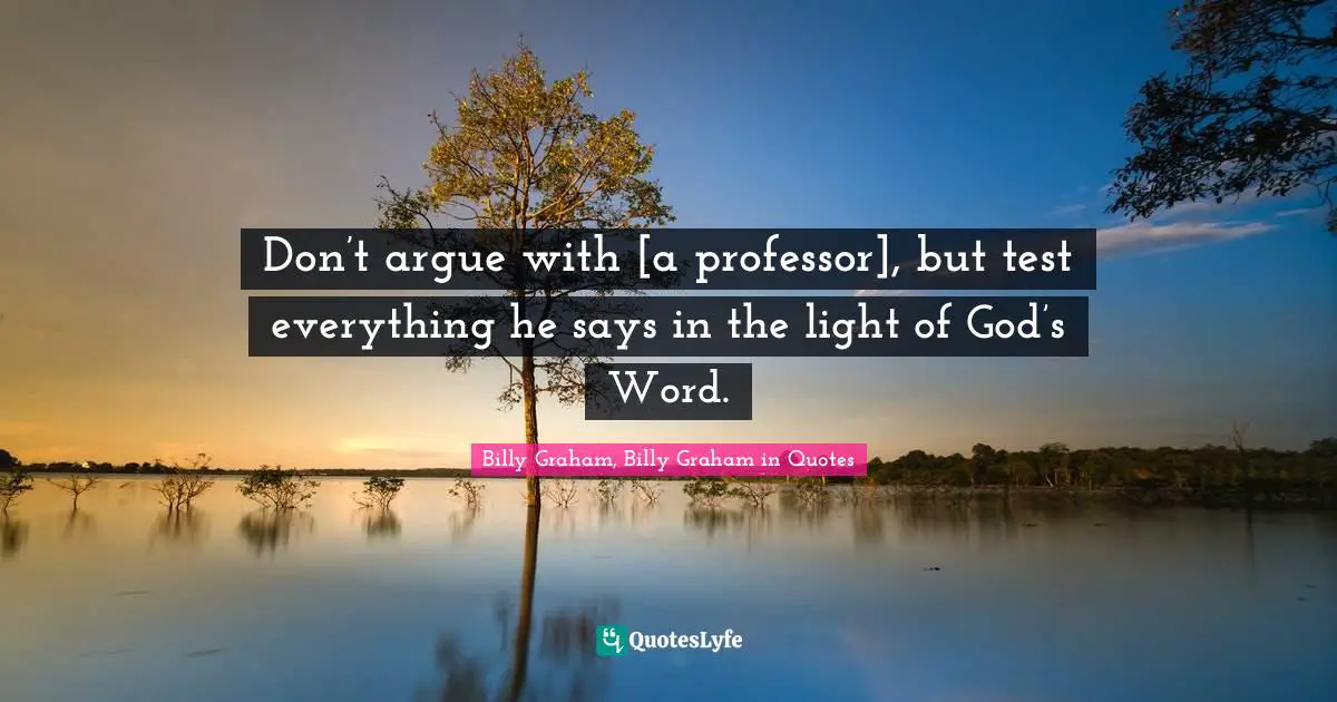 Don’t argue with [a professor], but test everything he says in the light of God’s Word.