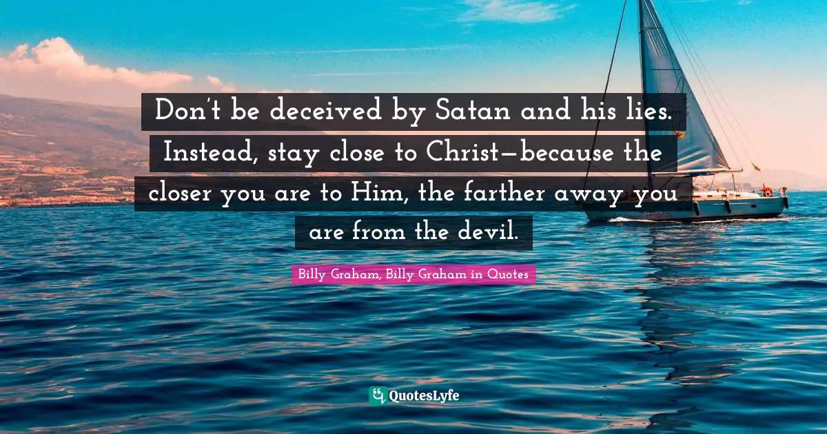 Don’t be deceived by Satan and his lies. Instead, stay close to Christ—because the closer you are to Him, the farther away you are from the devil.