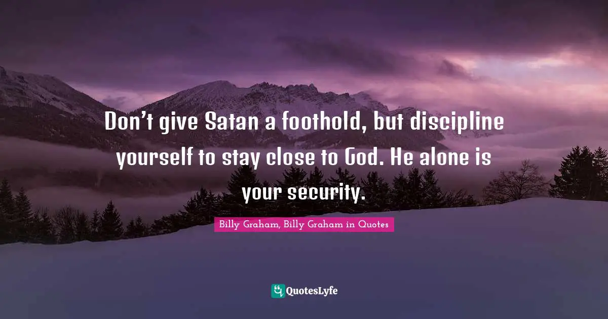 Don’t give Satan a foothold, but discipline yourself to stay close to God. He alone is your security.