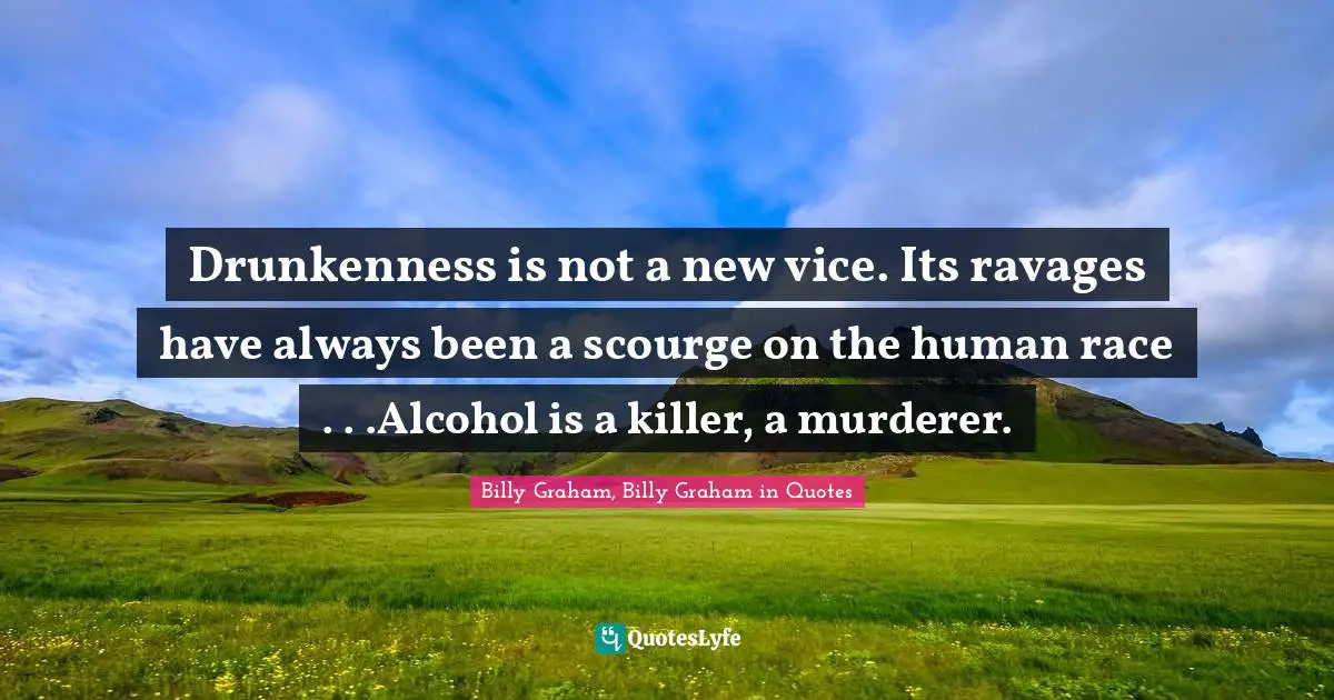 Drunkenness is not a new vice. Its ravages have always been a scourge on the human race . . .Alcohol is a killer, a murderer.