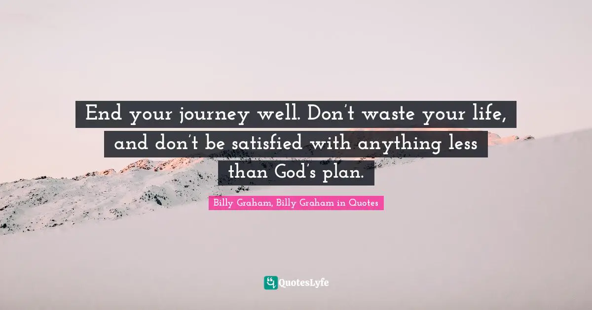 End your journey well. Don’t waste your life, and don’t be satisfied with anything less than God’s plan.