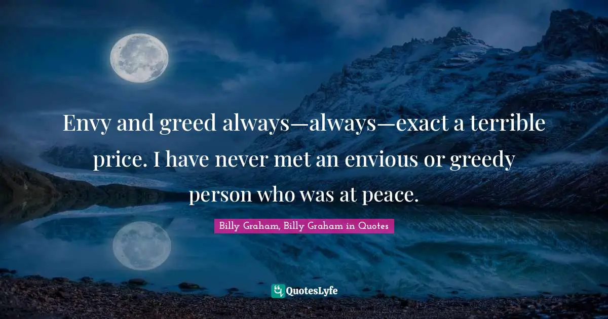 Envy and greed always—always—exact a terrible price. I have never met an envious or greedy person who was at peace.