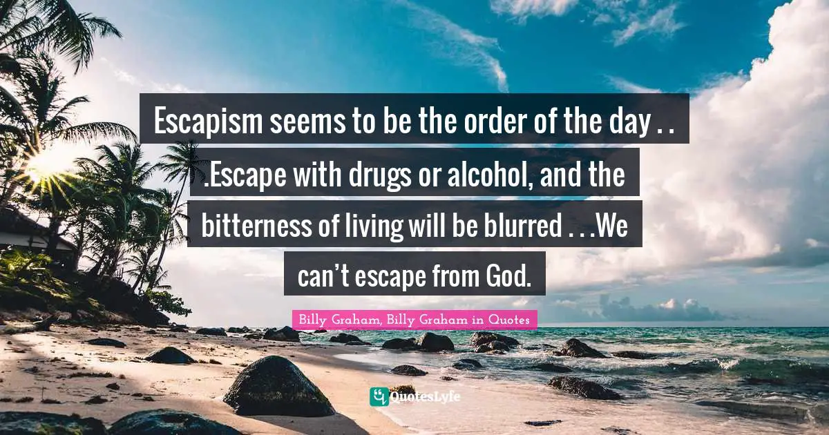 Escapism seems to be the order of the day . . .Escape with drugs or alcohol, and the bitterness of living will be blurred . . .We can’t escape from God.