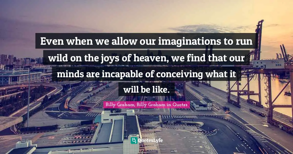 Even when we allow our imaginations to run wild on the joys of heaven, we find that our minds are incapable of conceiving what it will be like.
