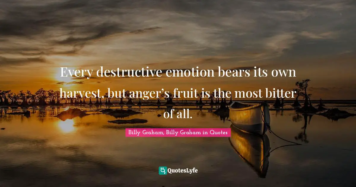 Every destructive emotion bears its own harvest, but anger’s fruit is the most bitter of all.