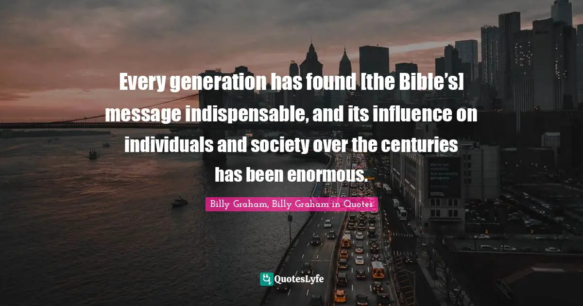 Every generation has found [the Bible’s] message indispensable, and its influence on individuals and society over the centuries has been enormous.