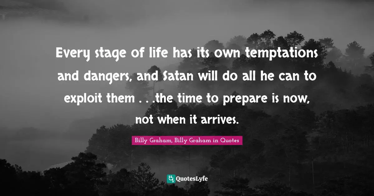 Every stage of life has its own temptations and dangers, and Satan will do all he can to exploit them . . .the time to prepare is now, not when it arrives.