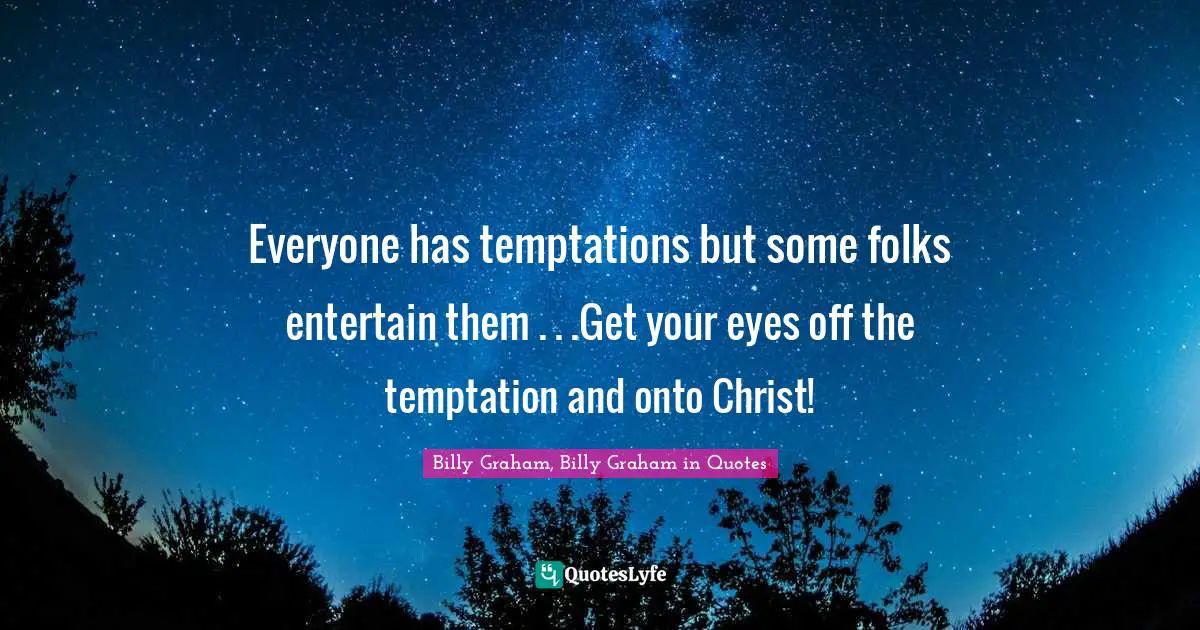Everyone has temptations but some folks entertain them . . .Get your eyes off the temptation and onto Christ!