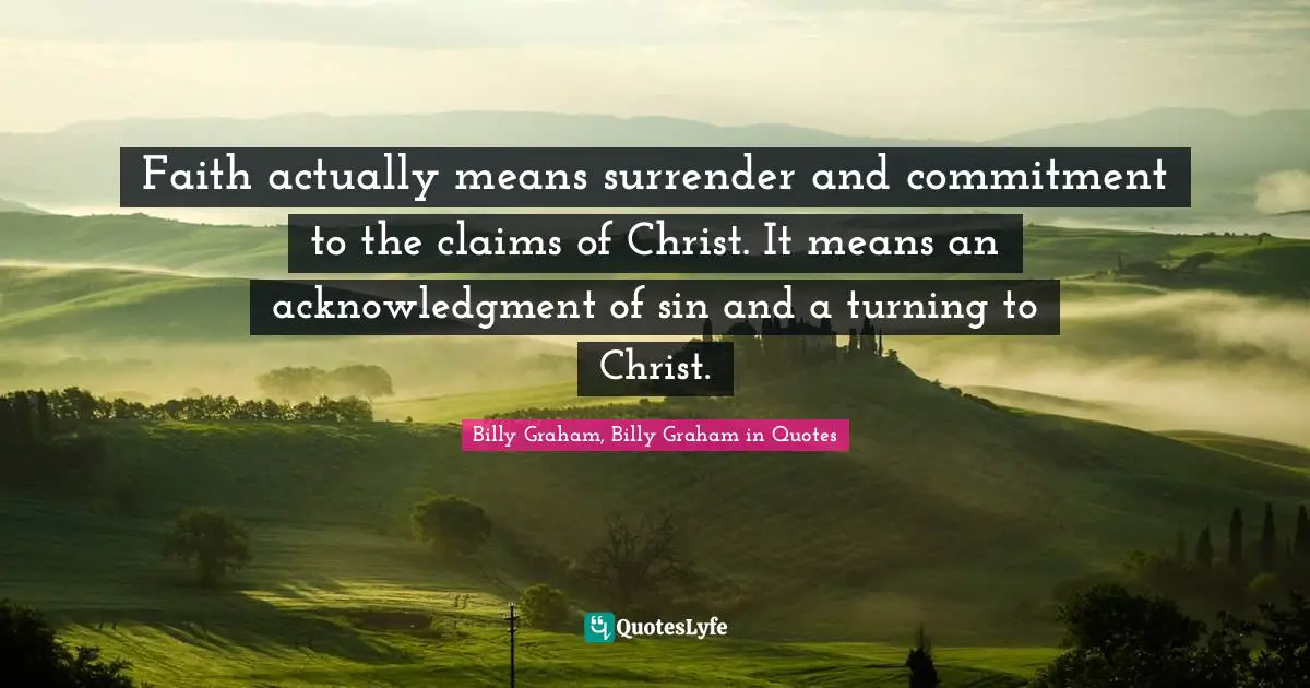 Faith actually means surrender and commitment to the claims of Christ. It means an acknowledgment of sin and a turning to Christ.