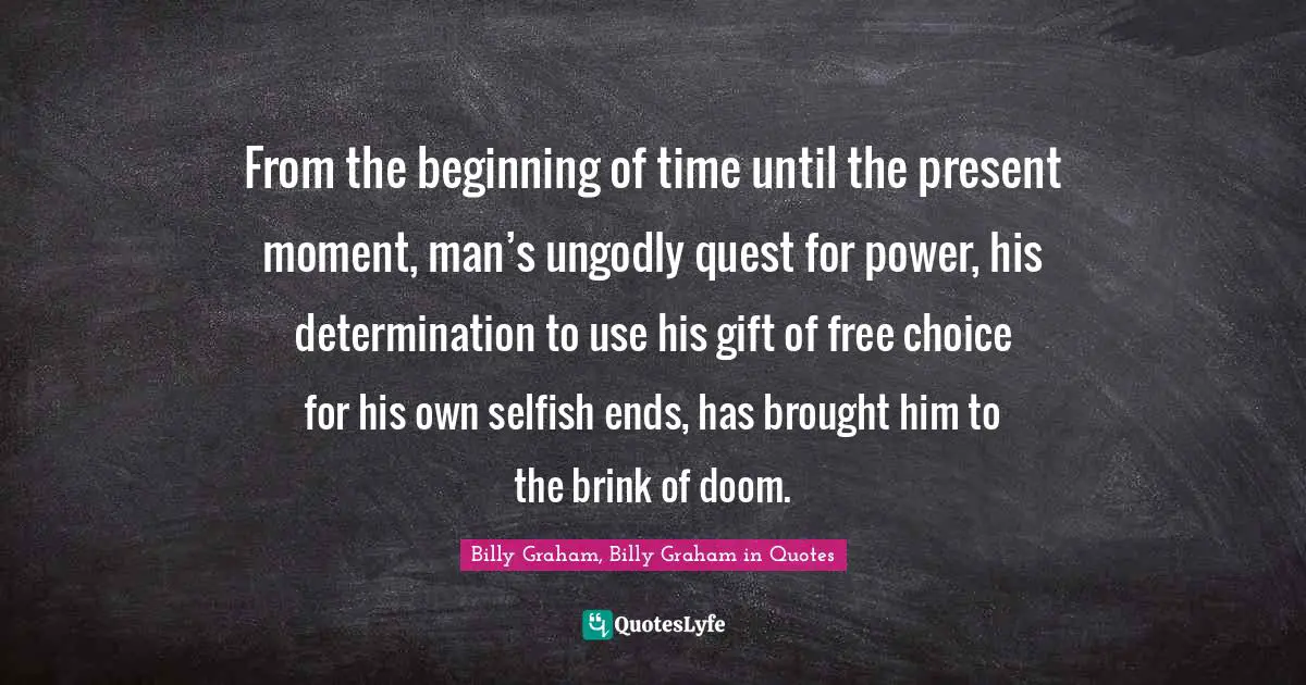 From the beginning of time until the present moment, man’s ungodly quest for power, his determination to use his gift of free choice for his own selfish ends, has brought him to the brink of doom.