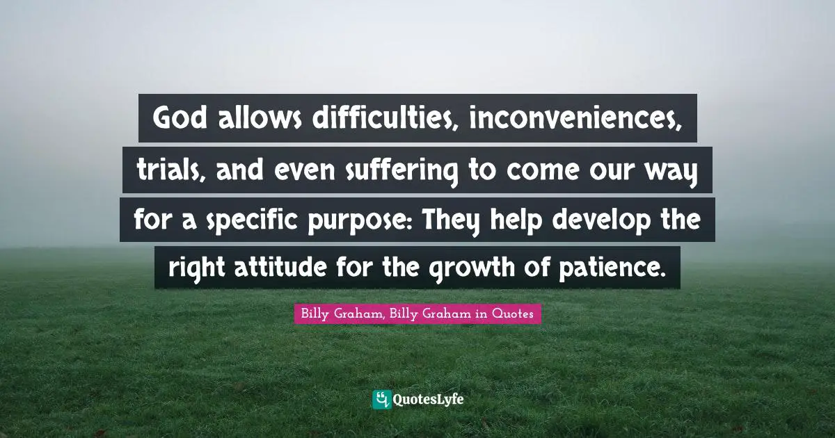 God allows difficulties, inconveniences, trials, and even suffering to come our way for a specific purpose: They help develop the right attitude for the growth of patience.