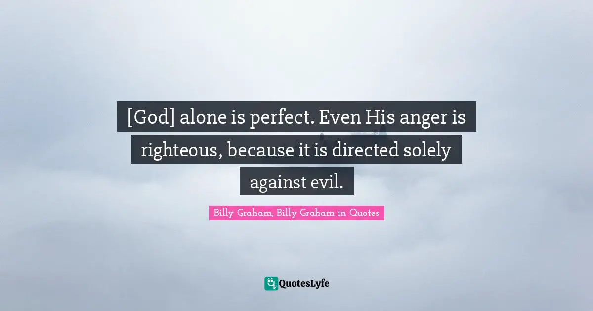 [God] alone is perfect. Even His anger is righteous, because it is directed solely against evil.