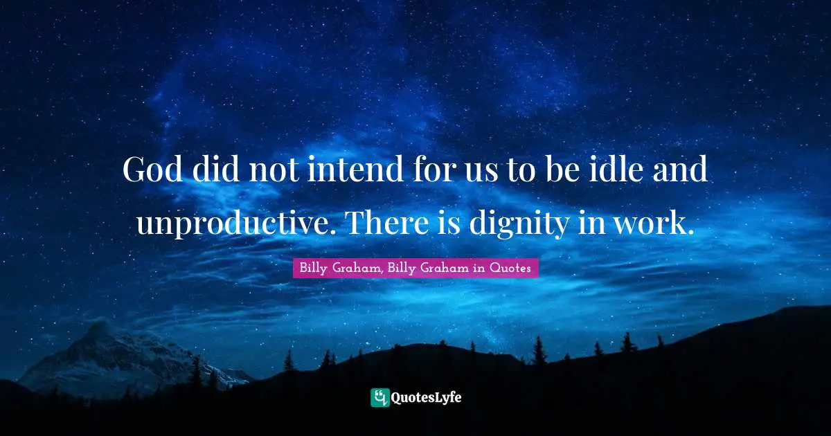 God did not intend for us to be idle and unproductive. There is dignity in work.