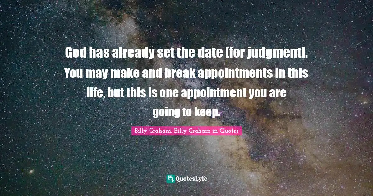 God has already set the date [for judgment]. You may make and break appointments in this life, but this is one appointment you are going to keep.