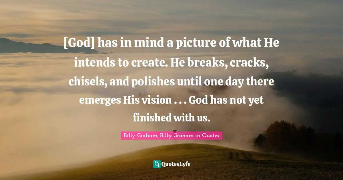 [God] has in mind a picture of what He intends to create. He breaks, cracks, chisels, and polishes until one day there emerges His vision . . . God has not yet finished with us.