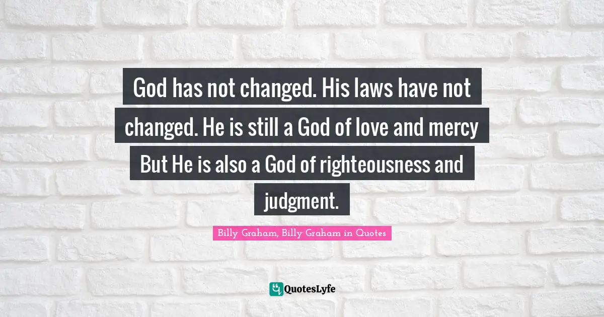 God has not changed. His laws have not changed. He is still a God of love and mercy But He is also a God of righteousness and judgment.