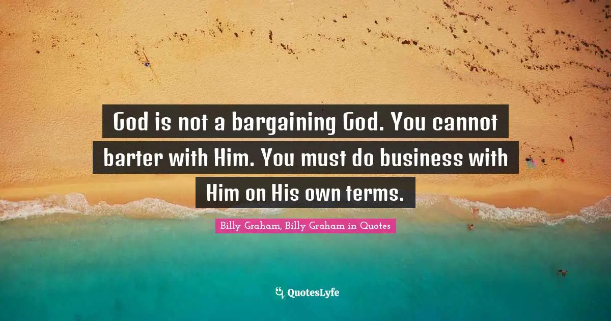 God is not a bargaining God. You cannot barter with Him. You must do business with Him on His own terms.