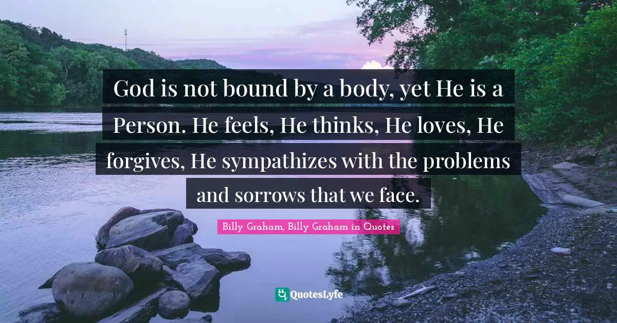 God is not bound by a body, yet He is a Person. He feels, He thinks, He loves, He forgives, He sympathizes with the problems and sorrows that we face.