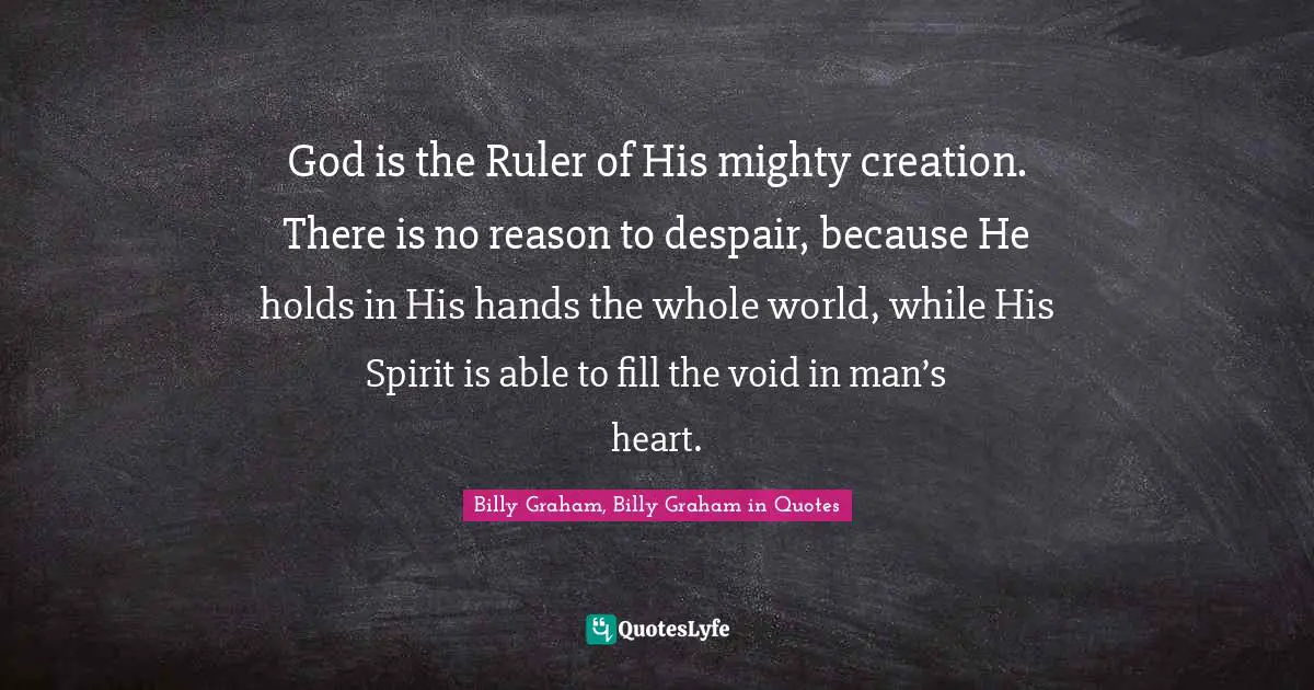 God is the Ruler of His mighty creation. There is no reason to despair, because He holds in His hands the whole world, while His Spirit is able to fill the void in man’s heart.