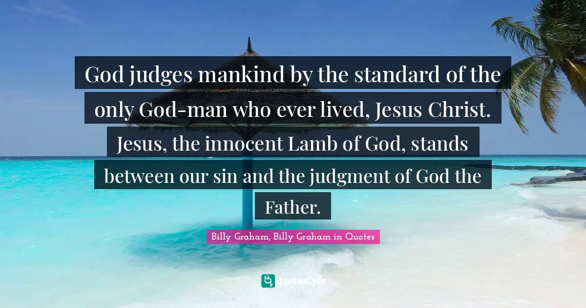 God judges mankind by the standard of the only God-man who ever lived, Jesus Christ. Jesus, the innocent Lamb of God, stands between our sin and the judgment of God the Father.