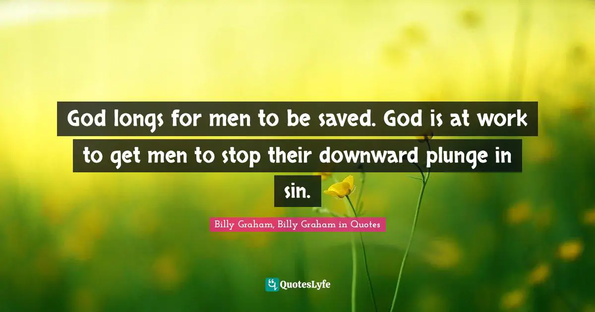 God longs for men to be saved. God is at work to get men to stop their downward plunge in sin.